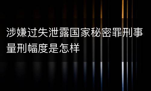 涉嫌过失泄露国家秘密罪刑事量刑幅度是怎样