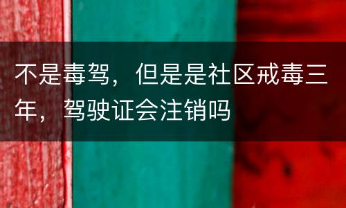 不是毒驾，但是是社区戒毒三年，驾驶证会注销吗