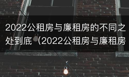 2022公租房与廉租房的不同之处到底（2022公租房与廉租房的不同之处到底在哪）