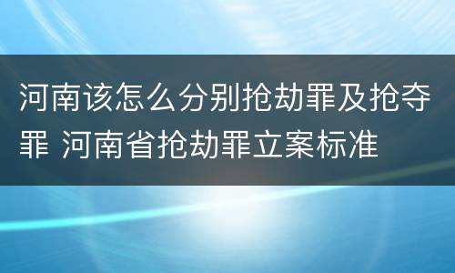 河南该怎么分别抢劫罪及抢夺罪 河南省抢劫罪立案标准
