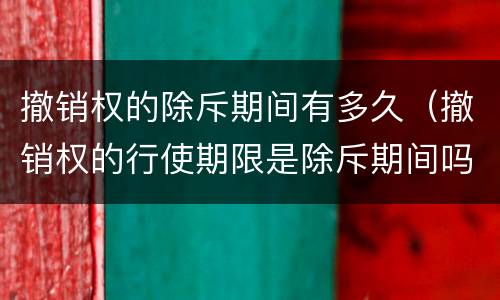 撤销权的除斥期间有多久（撤销权的行使期限是除斥期间吗）