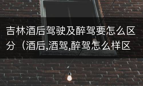 吉林酒后驾驶及醉驾要怎么区分（酒后,酒驾,醉驾怎么样区分）