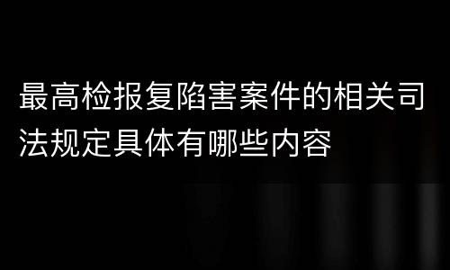 最高检报复陷害案件的相关司法规定具体有哪些内容