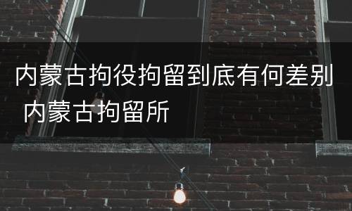 内蒙古拘役拘留到底有何差别 内蒙古拘留所