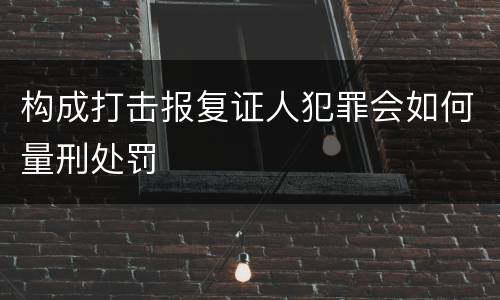 构成打击报复证人犯罪会如何量刑处罚