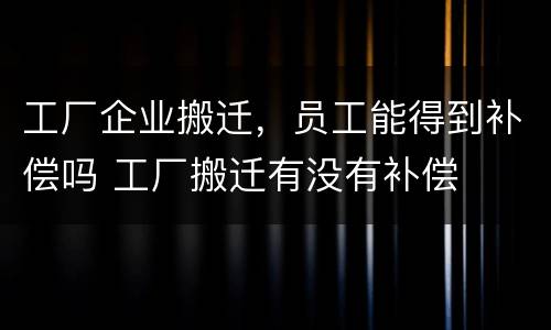 工厂企业搬迁，员工能得到补偿吗 工厂搬迁有没有补偿