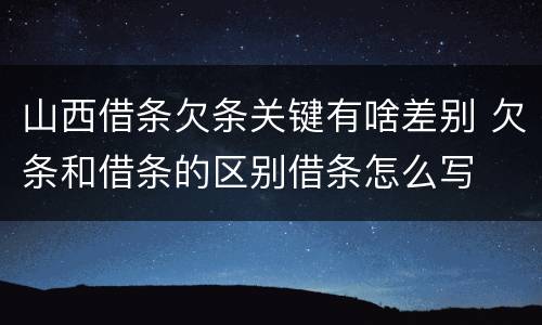 山西借条欠条关键有啥差别 欠条和借条的区别借条怎么写