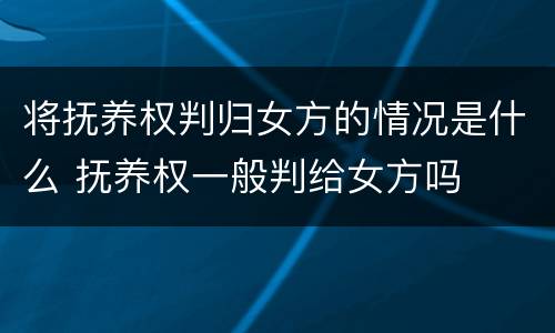 将抚养权判归女方的情况是什么 抚养权一般判给女方吗
