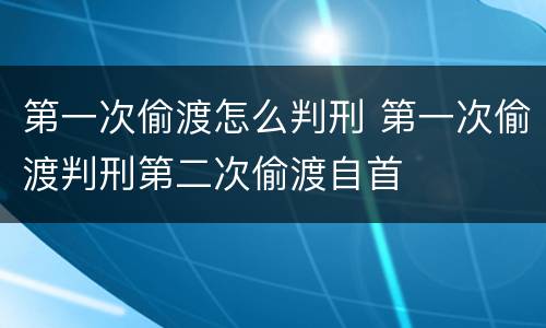 第一次偷渡怎么判刑 第一次偷渡判刑第二次偷渡自首