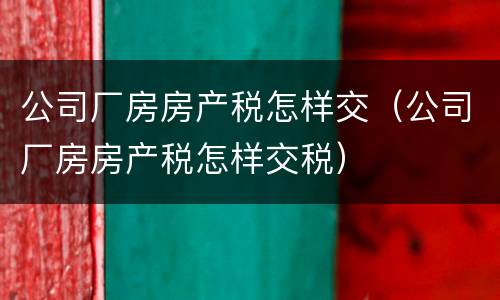 公司厂房房产税怎样交（公司厂房房产税怎样交税）