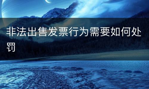 非法出售发票行为需要如何处罚