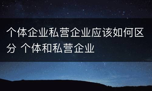 个体企业私营企业应该如何区分 个体和私营企业