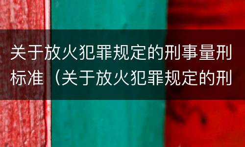 关于放火犯罪规定的刑事量刑标准（关于放火犯罪规定的刑事量刑标准是）