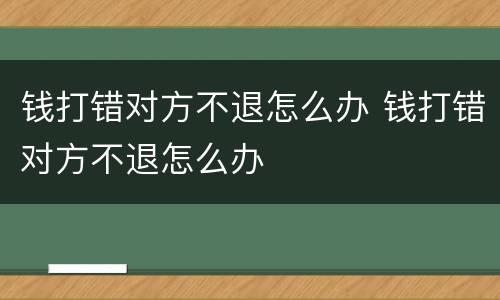 钱打错对方不退怎么办 钱打错对方不退怎么办