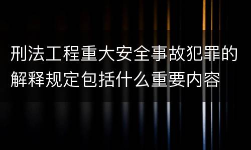 刑法工程重大安全事故犯罪的解释规定包括什么重要内容