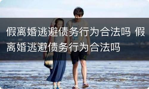 假离婚逃避债务行为合法吗 假离婚逃避债务行为合法吗