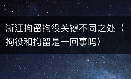浙江拘留拘役关键不同之处（拘役和拘留是一回事吗）