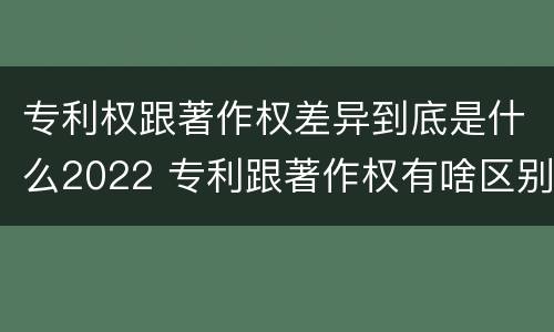 专利权跟著作权差异到底是什么2022 专利跟著作权有啥区别