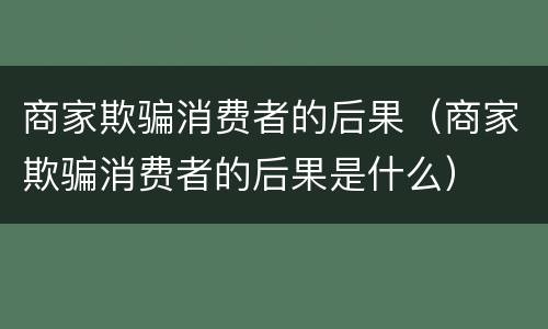 商家欺骗消费者的后果（商家欺骗消费者的后果是什么）
