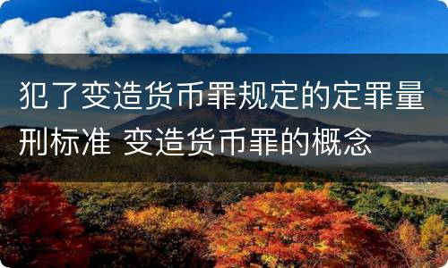 犯了变造货币罪规定的定罪量刑标准 变造货币罪的概念