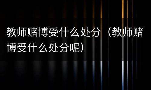 教师赌博受什么处分（教师赌博受什么处分呢）