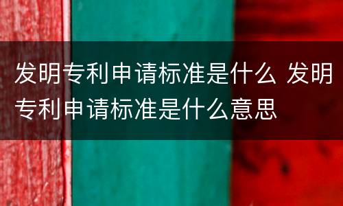 发明专利申请标准是什么 发明专利申请标准是什么意思