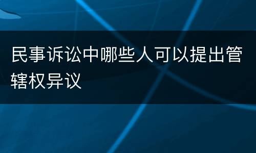 民事诉讼中哪些人可以提出管辖权异议