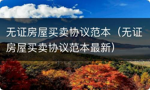 无证房屋买卖协议范本（无证房屋买卖协议范本最新）