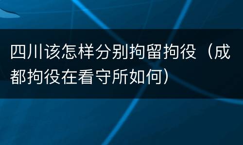 四川该怎样分别拘留拘役（成都拘役在看守所如何）