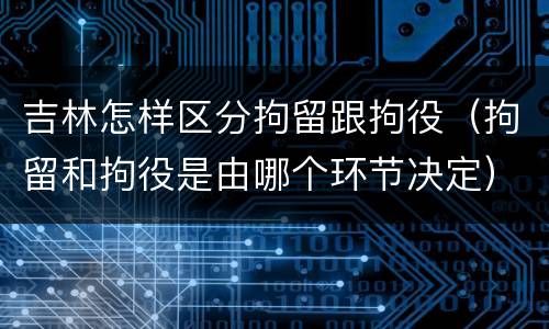 吉林怎样区分拘留跟拘役（拘留和拘役是由哪个环节决定）