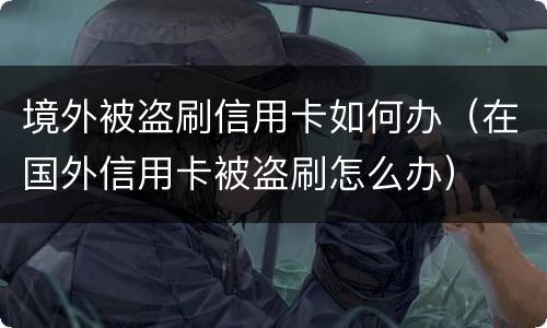 境外被盗刷信用卡如何办（在国外信用卡被盗刷怎么办）