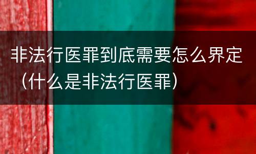 非法行医罪到底需要怎么界定（什么是非法行医罪）