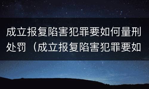 成立报复陷害犯罪要如何量刑处罚（成立报复陷害犯罪要如何量刑处罚呢）