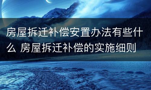 房屋拆迁补偿安置办法有些什么 房屋拆迁补偿的实施细则