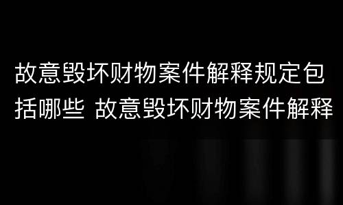 故意毁坏财物案件解释规定包括哪些 故意毁坏财物案件解释规定包括哪些内容