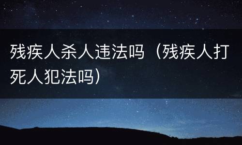 残疾人杀人违法吗（残疾人打死人犯法吗）
