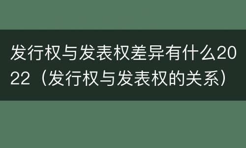 发行权与发表权差异有什么2022（发行权与发表权的关系）