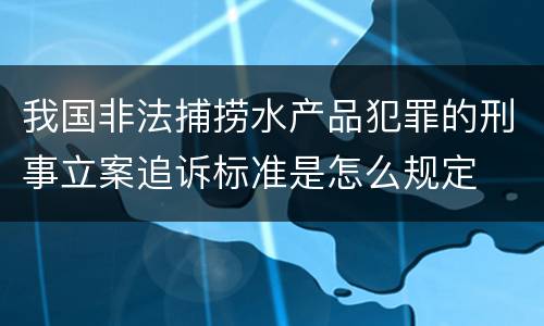 我国非法捕捞水产品犯罪的刑事立案追诉标准是怎么规定