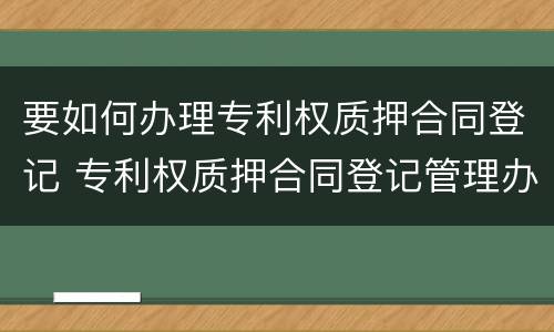 要如何办理专利权质押合同登记 专利权质押合同登记管理办法