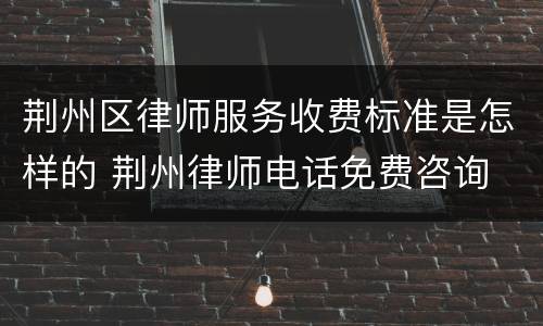 荆州区律师服务收费标准是怎样的 荆州律师电话免费咨询