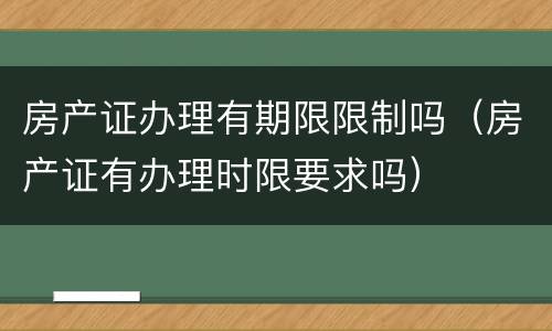 房产证办理有期限限制吗（房产证有办理时限要求吗）