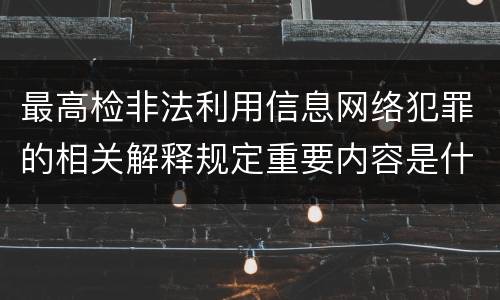 最高检非法利用信息网络犯罪的相关解释规定重要内容是什么