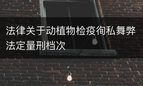 法律关于动植物检疫徇私舞弊法定量刑档次