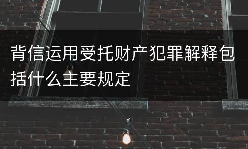 背信运用受托财产犯罪解释包括什么主要规定