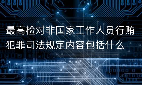 最高检对非国家工作人员行贿犯罪司法规定内容包括什么