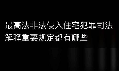 最高法非法侵入住宅犯罪司法解释重要规定都有哪些