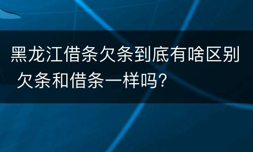 黑龙江借条欠条到底有啥区别 欠条和借条一样吗?