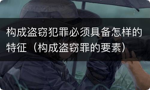 构成盗窃犯罪必须具备怎样的特征（构成盗窃罪的要素）