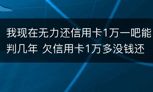我现在无力还信用卡1万一吧能判几年 欠信用卡1万多没钱还了怎么办