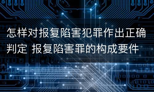 怎样对报复陷害犯罪作出正确判定 报复陷害罪的构成要件
